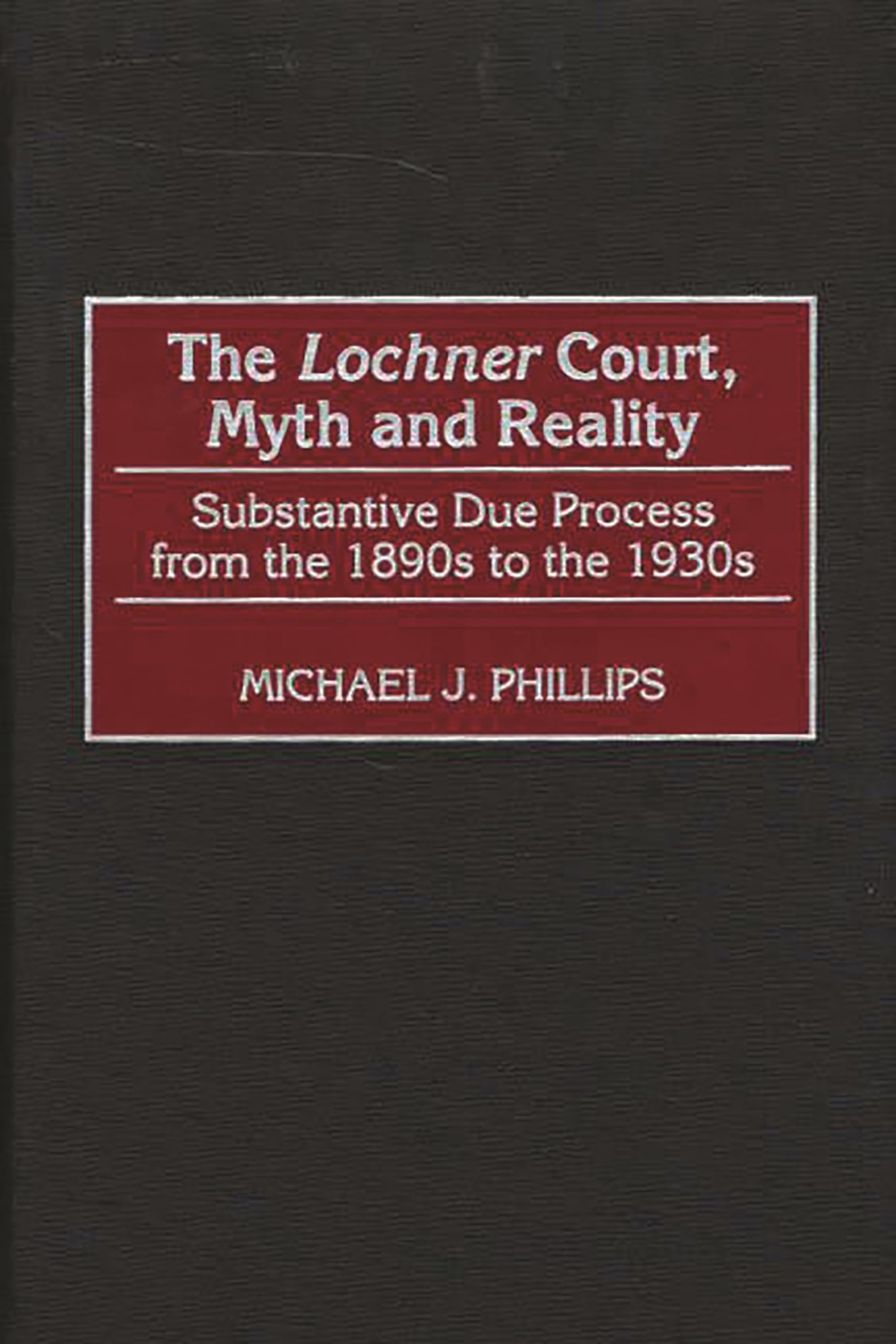 The Lochner Court, Myth and Reality: Substantive Due Process from the 1890s to the 1930s