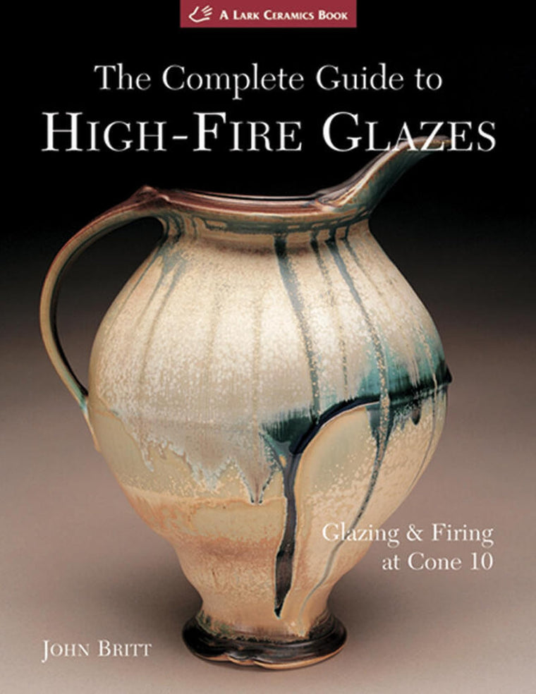 The Complete Guide to High-Fire Glazes: Glazing & Firing at Cone 10 (A Lark Ceramics Book)