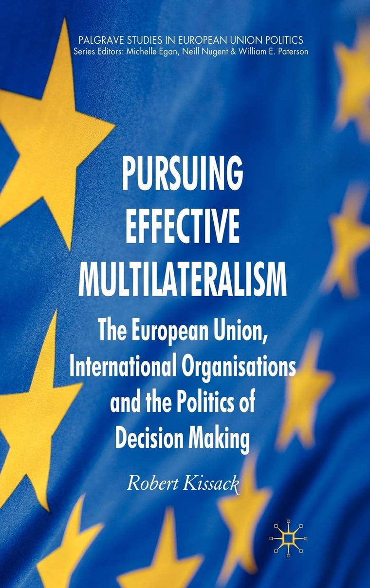 Pursuing Effective Multilateralism: The European Union, International Organisations and the Politics of Decision Making (Palgrave Studies in European Union Politics)