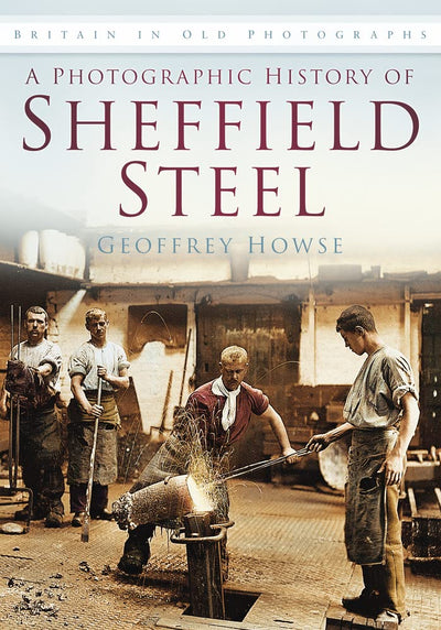 A Photographic History of Sheffield Steel (Britain in Old Photographs)