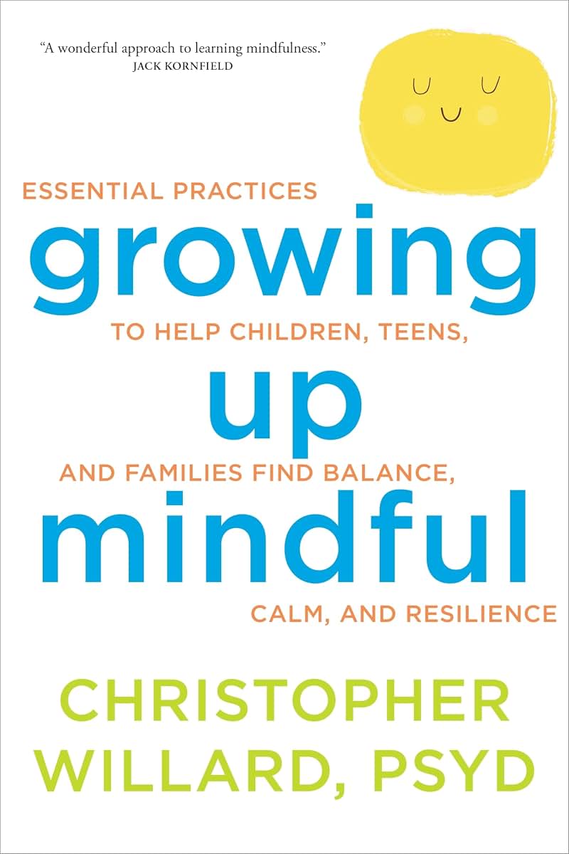Growing Up Mindful: Essential Practices to Help Children, Teens, and Families Find Balance, Calm, and Resilience