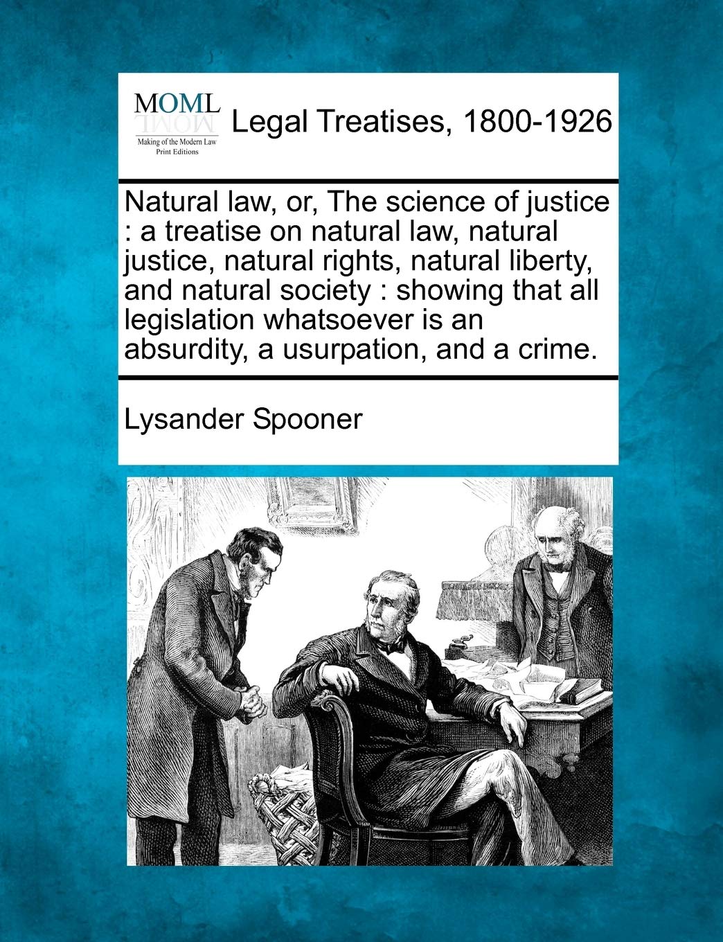 Natural law, or, The science of justice: a treatise on natural law, natural justice, natural rights, natural liberty, and natural society: showing ... is an absurdity, a usurpation, and a crime.