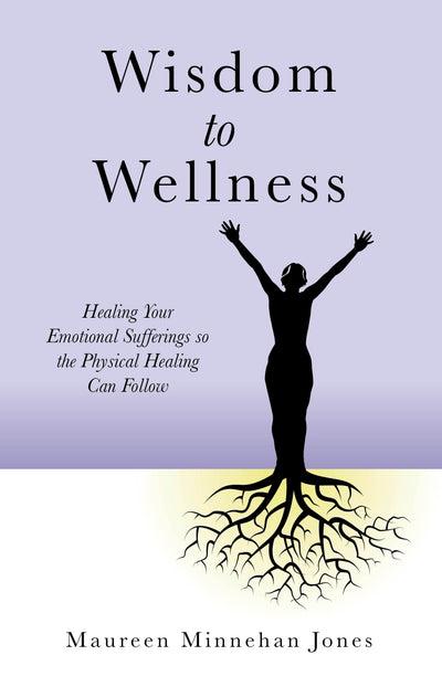 Wisdom to Wellness: Healing Your Emotional Sufferings so the Physical Healing Can Follow