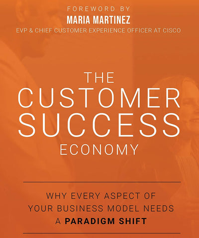The Customer Success Economy: Why Every Aspect of Your Business Model Needs A Paradigm Shift
