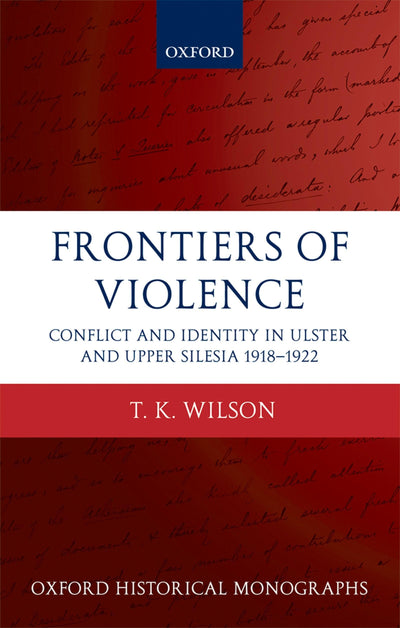 Frontiers of Violence: Conflict and Identity in Ulster and Upper Silesia, 1918-1922 (Oxford Historical Monographs)