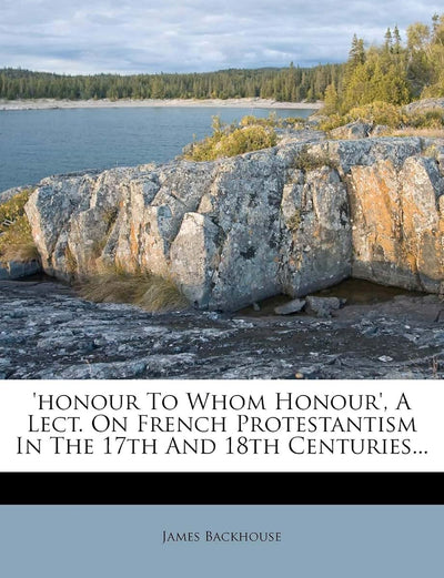 'honour to Whom Honour', a Lect. on French Protestantism in the 17th and 18th Centuries...