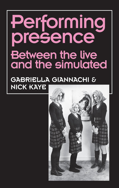 Performing Presence: Between the live and the simulated (Theatre: Theory - Practice - Performance)