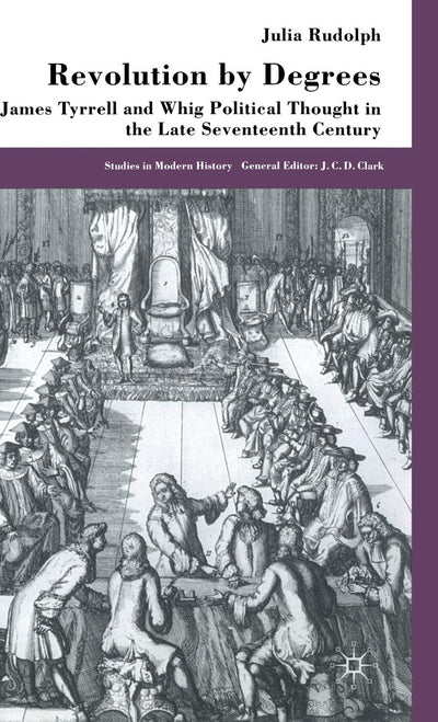 Revolution By Degrees: James Tyrrell and Whig Political Thought in the Late Seventeenth Century