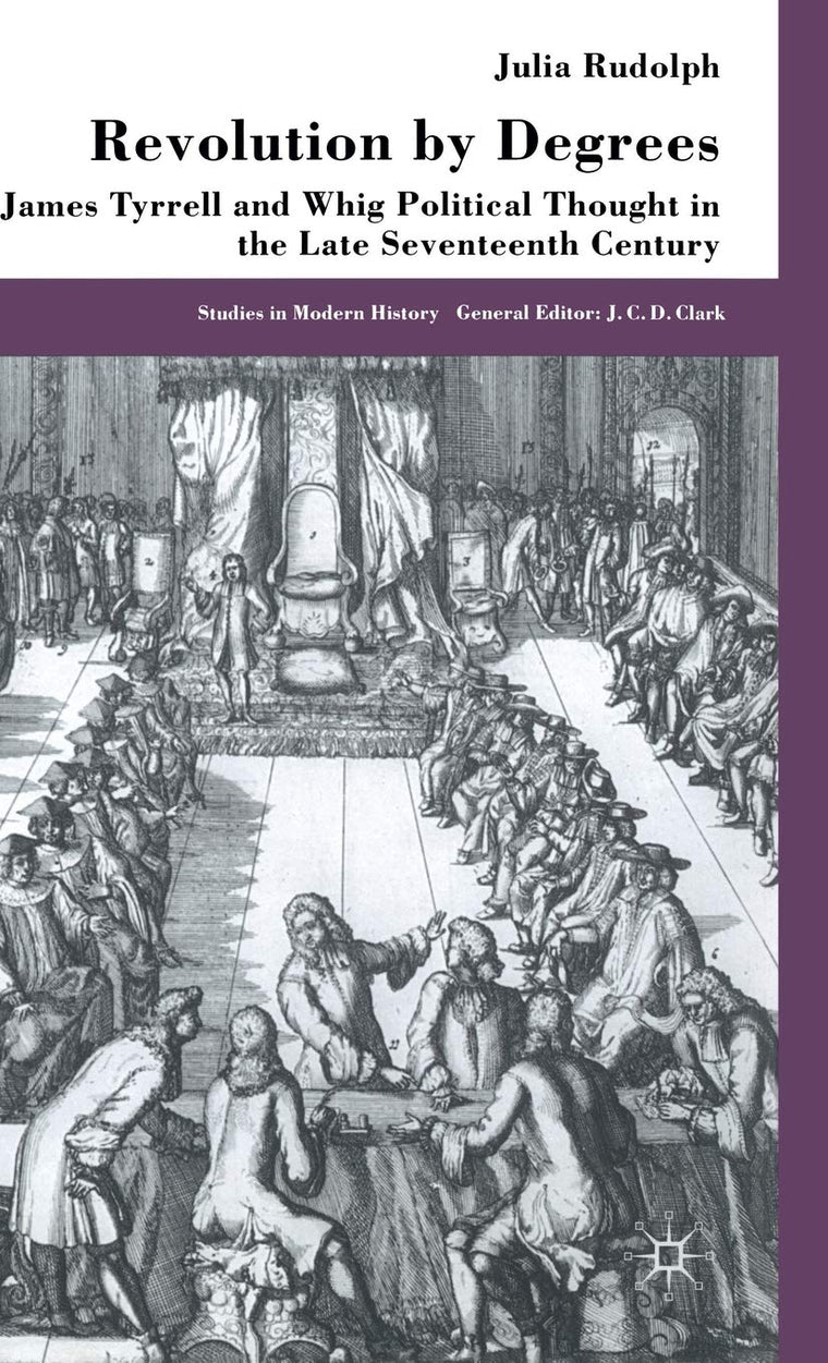 Revolution By Degrees: James Tyrrell and Whig Political Thought in the Late Seventeenth Century