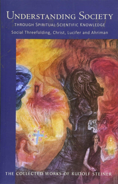 Understanding Society through Spiritual-Scientific Knowledge: Social Threefolding, Christ, Lucifer, and Ahriman (CW 191) (The Collected Works of Rudolf Steiner, 191)