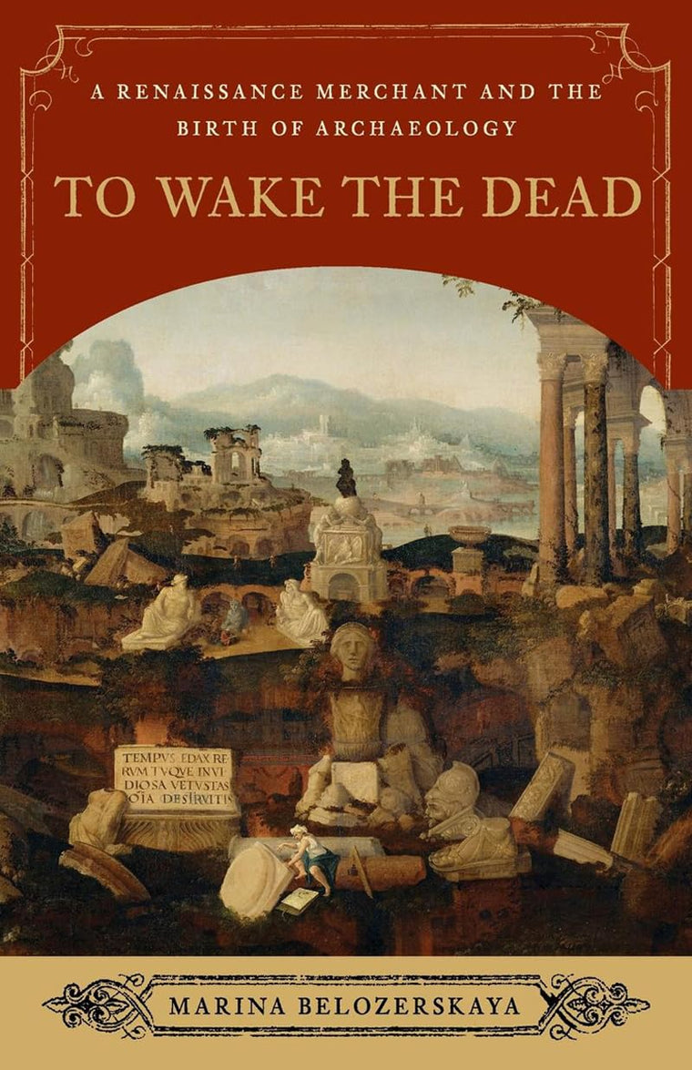 To Wake the Dead: A Renaissance Merchant and the Birth of Archaeology