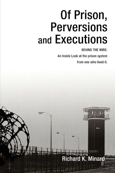 OF PRISON, PERVERSIONS AND EXECUTIONS: BEHIND THE WIRE: An Inside Look at the prison system from one who lived it.