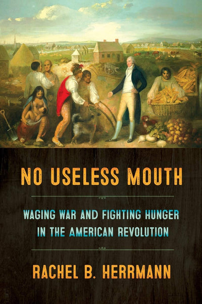 No Useless Mouth: Waging War and Fighting Hunger in the American Revolution