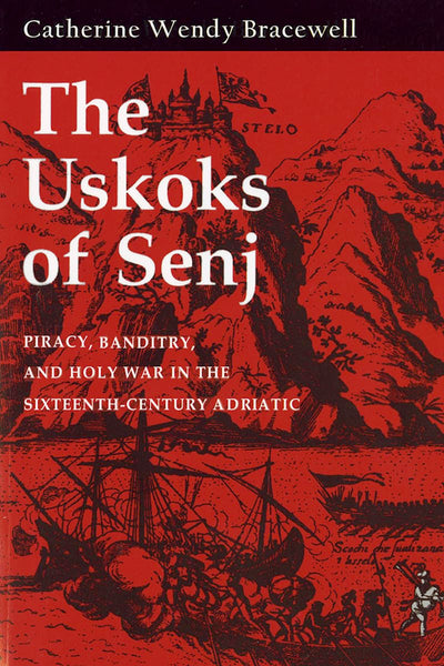 The Uskoks of Senj: Piracy, Banditry, and Holy War in the Sixteenth-Century Adriatic