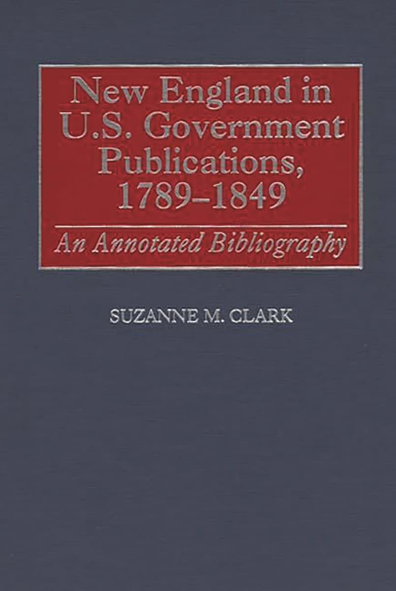 New England in U.S. Government Publications, 1789-1849: An Annotated Bibliography (Bibliographies and Indexes in American History)
