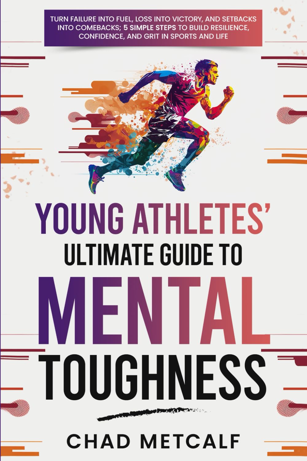 Young Athletes' Ultimate Guide to Mental Toughness: Turn failure into fuel, loss into victory, and setbacks into comebacks. 5 Simple Steps to Build Resilience, Confidence, and Grit in Sports and Life