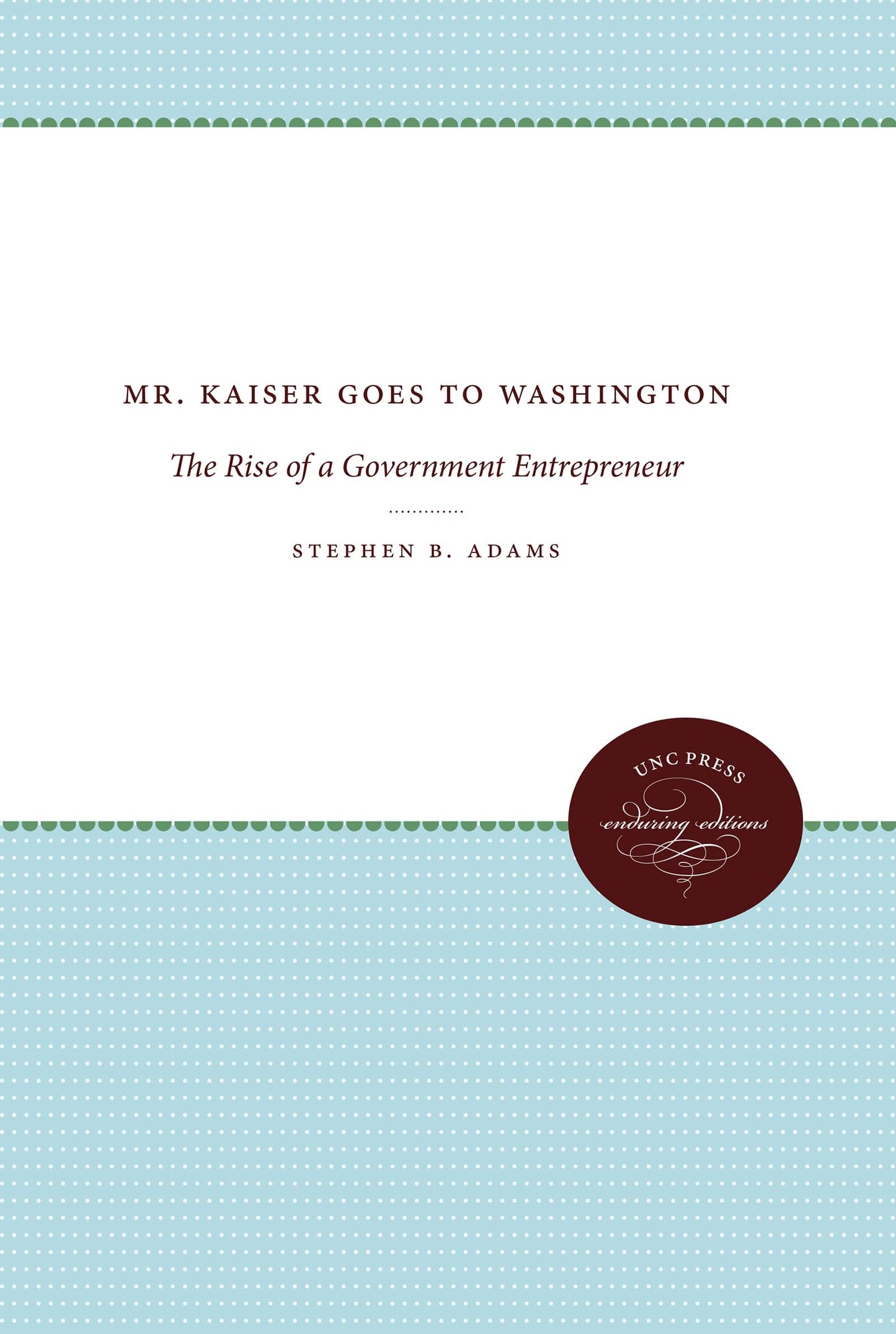 Mr. Kaiser Goes to Washington: The Rise of a Government Entrepreneur (The Luther H. Hodges Jr. and Luther H. Hodges Sr. Series on Business, Entrepreneurship, and Public Policy)