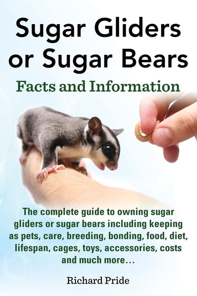 Sugar Gliders or Sugar Bears: Facts and Information on Sugar Gliders as Pets Including Care, Breeding, Bonding, Food, Diet, Lifespan, Cages, Toys, C