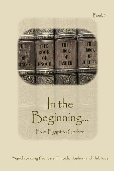 In The Beginning... From Egypt to Goshen - Expanded Edition: Synchronizing the Bible, Enoch, Jasher, and Jubilees (Ancient Texts and the Bible: Book 5)