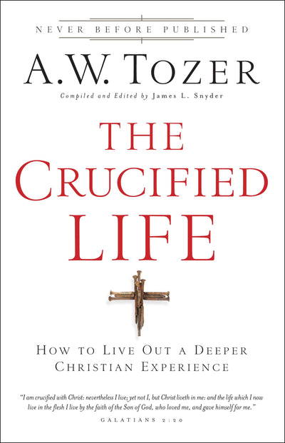 The Crucified Life: How To Live Out A Deeper Christian Experience