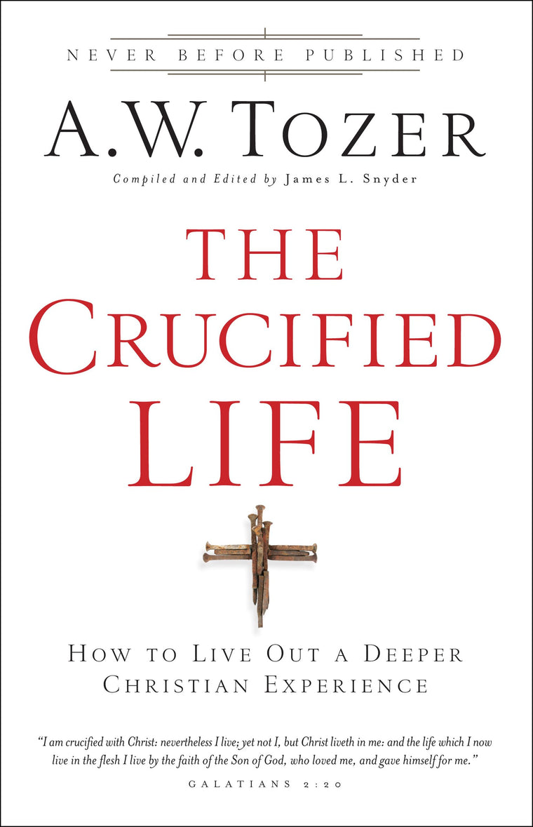 The Crucified Life: How To Live Out A Deeper Christian Experience