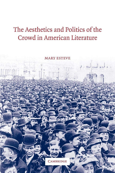 The Aesthetics and Politics of the Crowd in American Literature (Cambridge Studies in American Literature and Culture, Series Number 135)