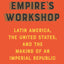 Empire's Workshop (Updated and Expanded Edition): Latin America, the United States, and the Making of an Imperial Republic (American Empire Project)