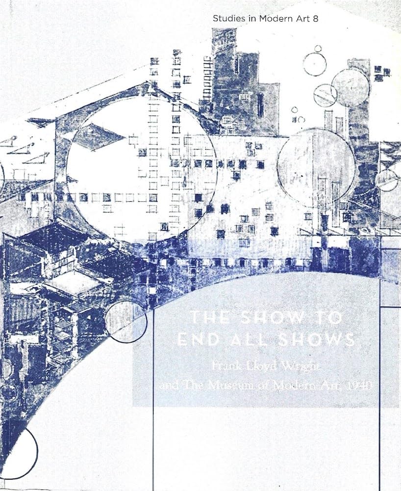 The Show To End All Shows: Frank Lloyd Wright And The Museum Of Modern Art, 1940 (Studies in Modern Art 8)