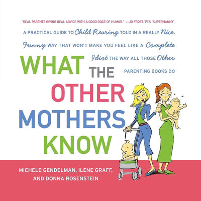 What the Other Mothers Know: A Practical Guide to Child Rearing Told in a Really Nice, Funny Way That Won't Make You Feel Like a Complete Idiot the Way All Those Other Parenting Books Do