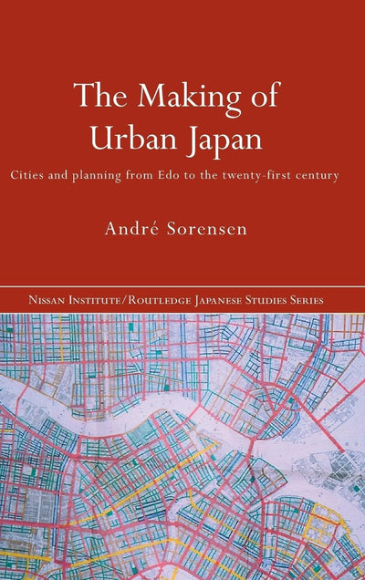 The Making of Urban Japan: Cities and Planning from Edo to the Twenty First Century (Nissan Institute/Routledge Japanese Studies)