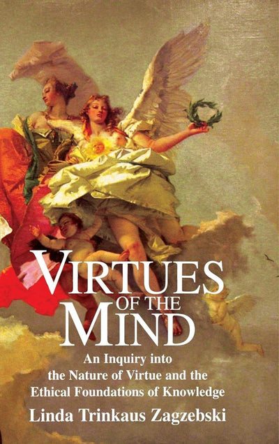 Virtues of the Mind: An Inquiry into the Nature of Virtue and the Ethical Foundations of Knowledge (Cambridge Studies in Philosophy)