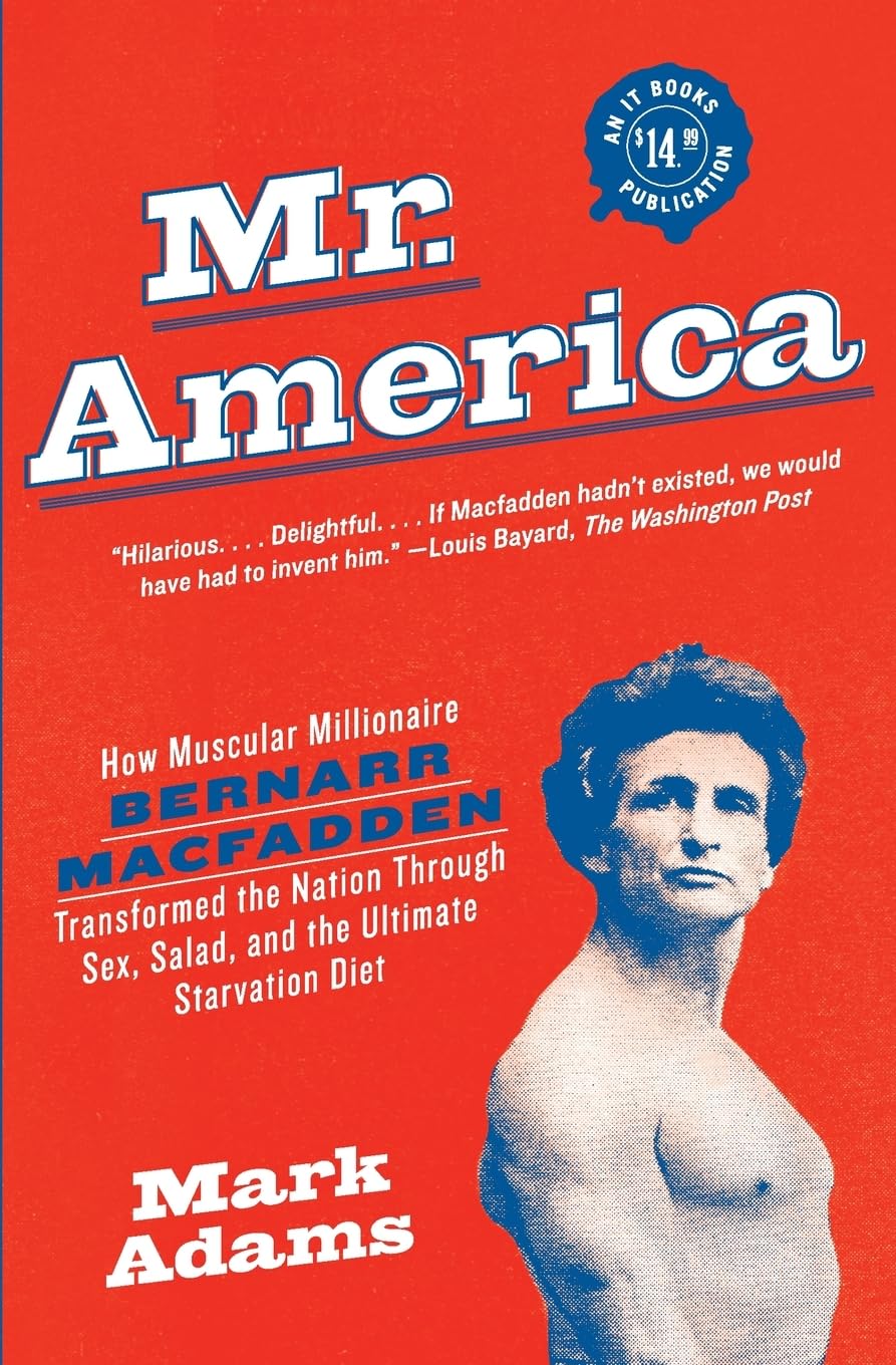 Mr. America: How Muscular Millionaire Bernarr Macfadden Transformed the Nation Through Sex, Salad, and the Ultimate Starvation Diet