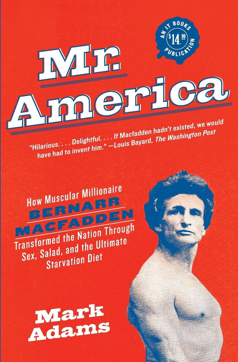 Mr. America: How Muscular Millionaire Bernarr Macfadden Transformed the Nation Through Sex, Salad, and the Ultimate Starvation Diet