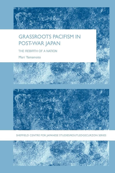 Grassroots Pacifism in Post-War Japan: The Rebirth of a Nation (The University of Sheffield/Routledge Japanese Studies Series)