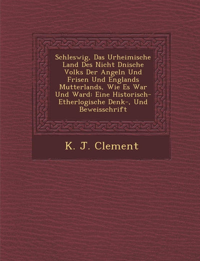 Schleswig, Das Urheimische Land Des Nicht D Nische Volks Der Angeln Und Frisen Und Englands Mutterlands, Wie Es War Und Ward: Eine Historisch- Etherlogische Denk-, Und Beweisschrift