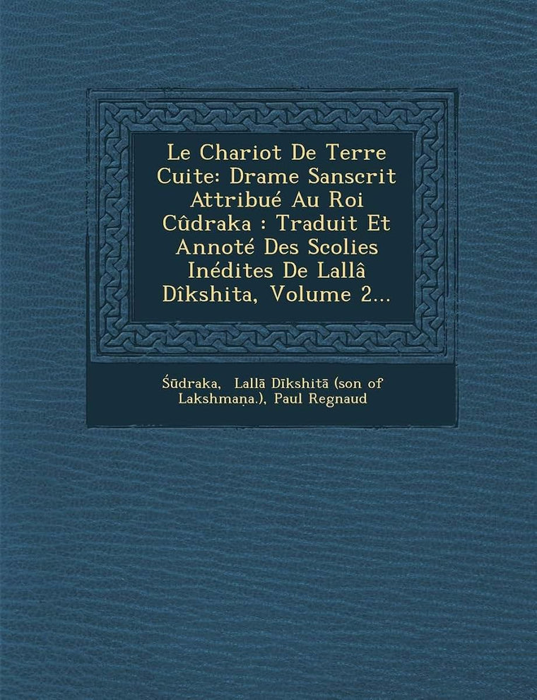 Le Chariot de Terre Cuite: Drame Sanscrit Attribue Au Roi Cudraka: Traduit Et Annote Des Scolies Inedites de Lalla Dikshita, Volume 2... (French Edition)
