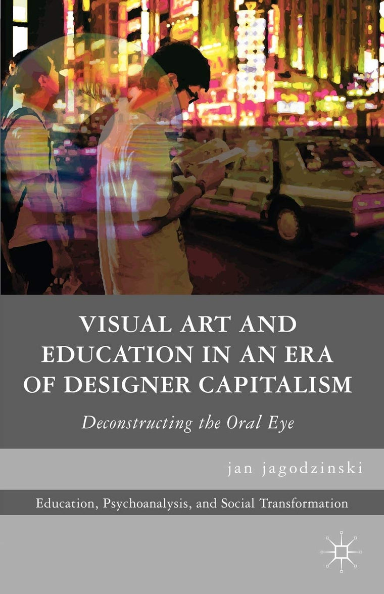 Visual Art and Education in an Era of Designer Capitalism: Deconstructing the Oral Eye (Education, Psychoanalysis, and Social Transformation)