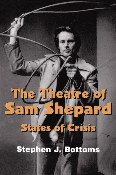 The Theatre of Sam Shepard: States of Crisis (Cambridge Studies in American Theatre and Drama, Series Number 9)