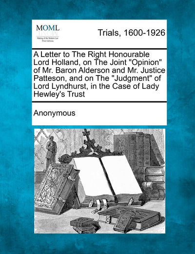 A Letter to the Right Honourable Lord Holland, on the Joint Opinion of Mr. Baron Alderson and Mr. Justice Patteson, and on the Judgment of Lord Lyndhurst, in the Case of Lady Hewley's Trust