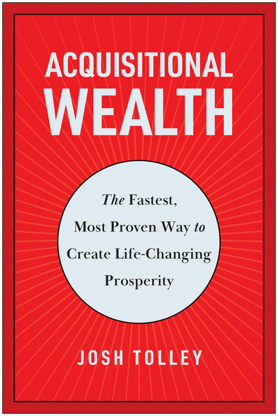 Acquisitional Wealth: The Fastest, Most Proven Way to Create Life-Changing Prosperity