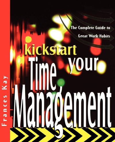Kickstart Your Time Management: The Complete Guide to Great Work Habits (The Kickstart Series)