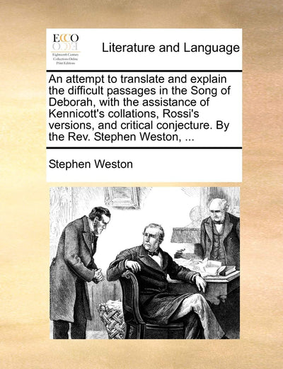 An Attempt to Translate and Explain the Difficult Passages in the Song of Deborah, with the Assistance of Kennicott's Collations, Rossi's Versions, ... Conjecture. by the Rev. Stephen Weston, ...