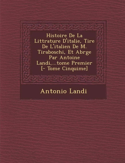 Histoire De La Litt?rature D'italie, Tir?e De L'italien De M. Tiraboschi, Et Abr?g?e Par Antoine Landi, ...tome Premier [- Tome Cinqui?me] (French Edition)