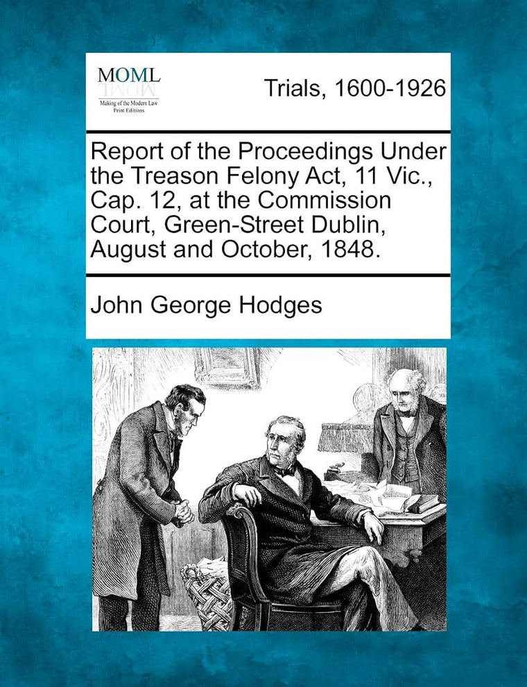 Report of the Proceedings Under the Treason Felony Act, 11 Vic., Cap. 12, at the Commission Court, Green-Street Dublin, August and October, 1848.