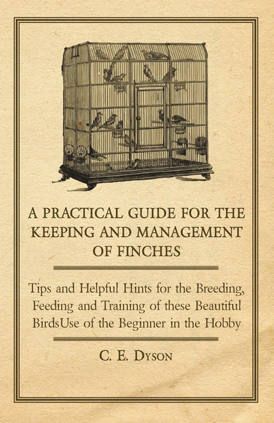 A Practical Guide for the Keeping and Management of Finches - Tips and Helpful Hints for the Breeding, Feeding and Training of these Beautiful Birds