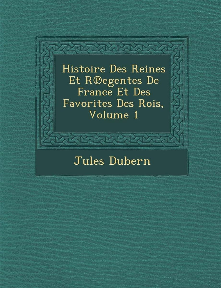 Histoire Des Reines Et R Egentes de France Et Des Favorites Des Rois, Volume 1 (French Edition)