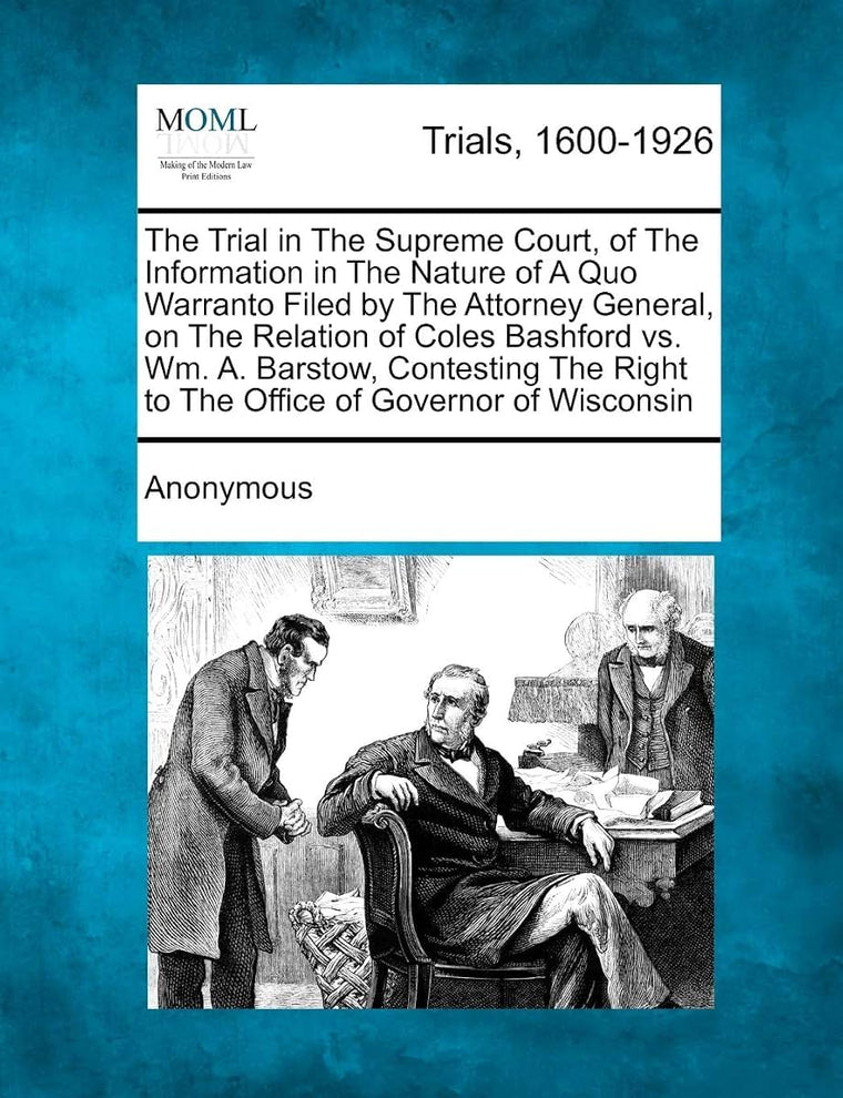 The Trial in the Supreme Court, of the Information in the Nature of a Quo Warranto Filed by the Attorney General, on the Relation of Coles Bashford ... Right to the Office of Governor of Wisconsin