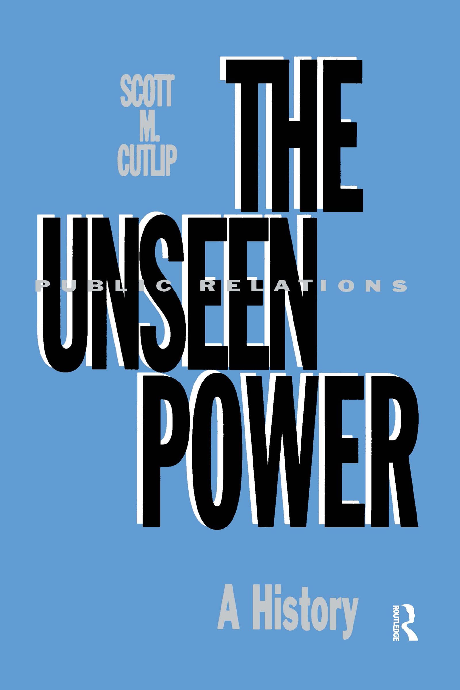 The Unseen Power: Public Relations: A History (Routledge Communication Series)