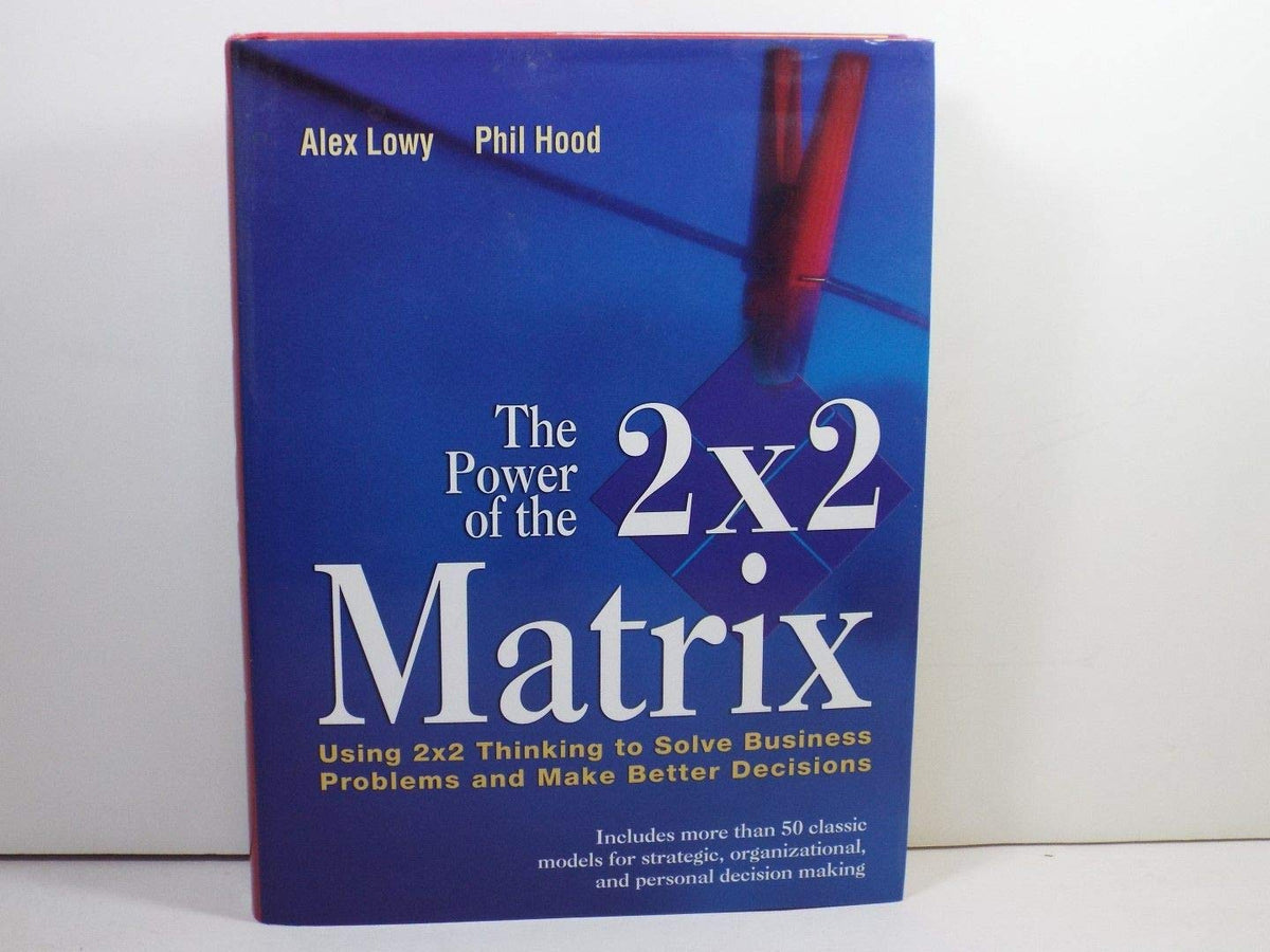 The Power of the 2 x 2 Matrix: Using 2 x 2 Thinking to Solve Business Problems and Make Better Decisions (Jossey Bass Business & Management Series)