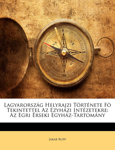 Lagyarország Helyrajzi Trténete F Tekintettel AZ Ezyházi Intézetekre: AZ Egri Érseki Egyház-Tartomány (Hungarian Edition)